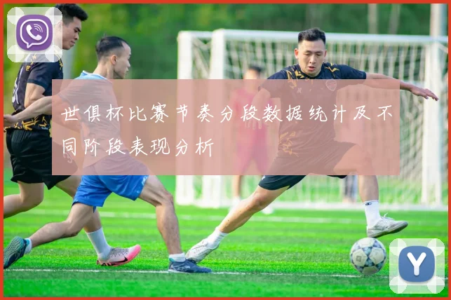 世俱杯比赛节奏分段数据统计及不同阶段表现分析