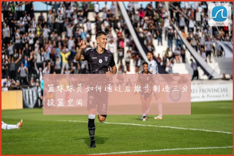 篮球球员如何通过后撤步制造三分投篮空间