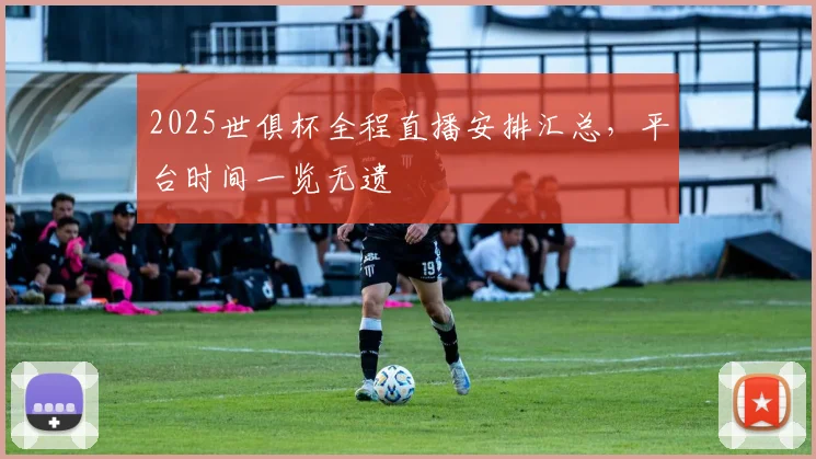 2025世俱杯全程直播安排汇总，平台时间一览无遗