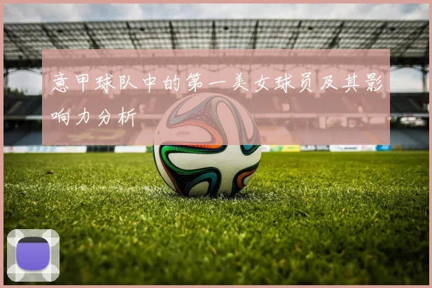 意甲球队中的第一美女球员及其影响力分析