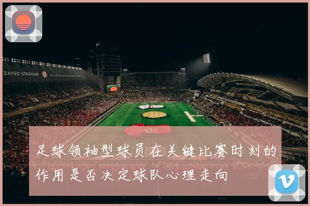 足球领袖型球员在关键比赛时刻的作用是否决定球队心理走向
