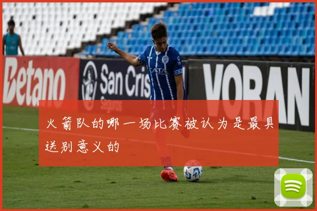 火箭队的哪一场比赛被认为是最具送别意义的