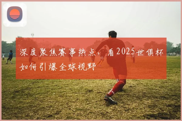 深度聚焦赛事热点，看2025世俱杯如何引爆全球视野
