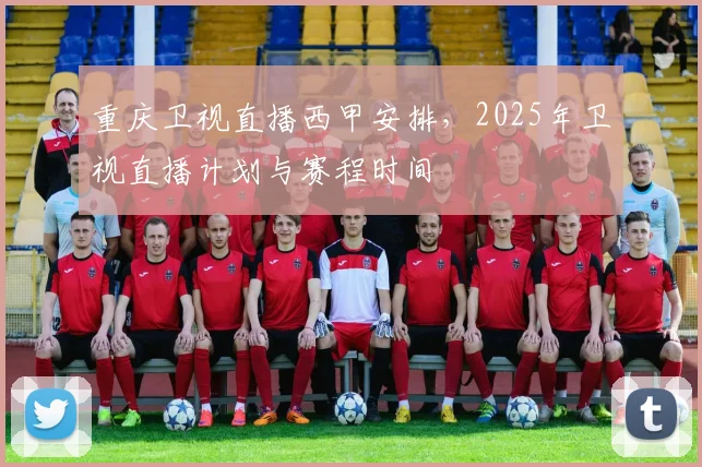 重庆卫视直播西甲安排，2025年卫视直播计划与赛程时间