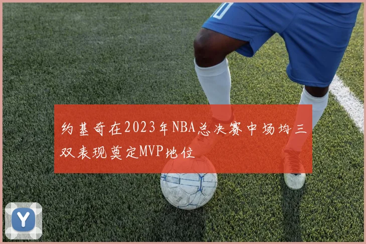 约基奇在2023年NBA总决赛中场均三双表现奠定MVP地位