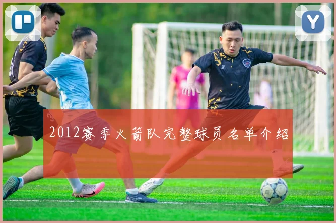 2012赛季火箭队完整球员名单介绍